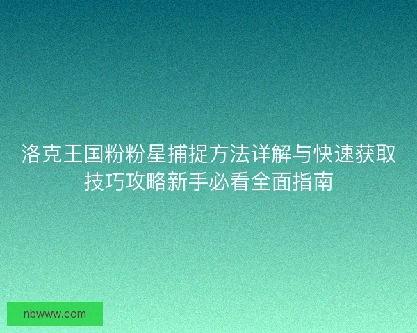 洛克王国粉粉星捕捉方法详解与快速获取技巧攻略新手必看全面指南
